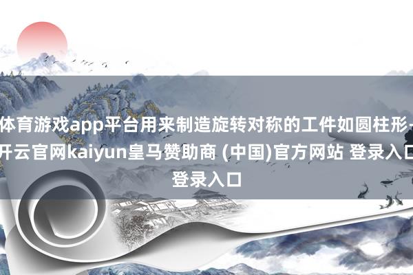 体育游戏app平台用来制造旋转对称的工件如圆柱形-开云官网kaiyun皇马赞助商 (中国)官方网站 登录入口