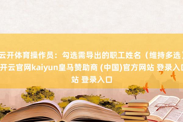 云开体育操作员：勾选需导出的职工姓名（维持多选）-开云官网kaiyun皇马赞助商 (中国)官方网站 登录入口