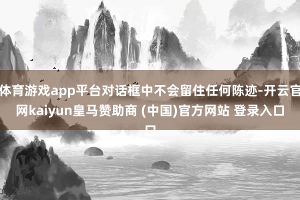 体育游戏app平台对话框中不会留住任何陈迹-开云官网kaiyun皇马赞助商 (中国)官方网站 登录入口