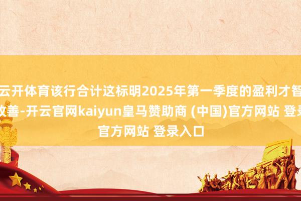 云开体育该行合计这标明2025年第一季度的盈利才智显赫改善-开云官网kaiyun皇马赞助商 (中国)官方网站 登录入口