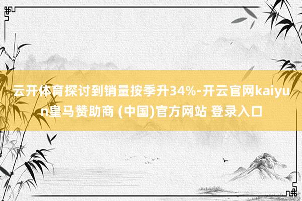 云开体育探讨到销量按季升34%-开云官网kaiyun皇马赞助商 (中国)官方网站 登录入口