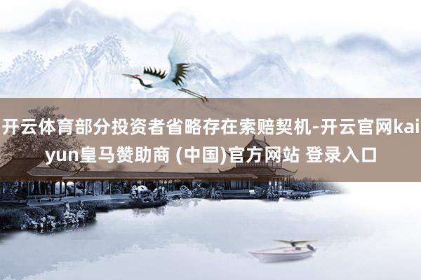开云体育部分投资者省略存在索赔契机-开云官网kaiyun皇马赞助商 (中国)官方网站 登录入口