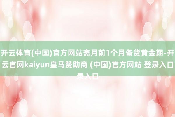 开云体育(中国)官方网站斋月前1个月备货黄金期-开云官网kaiyun皇马赞助商 (中国)官方网站 登录入口