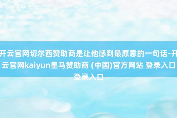 开云官网切尔西赞助商是让他感到最原意的一句话-开云官网kaiyun皇马赞助商 (中国)官方网站 登录入口