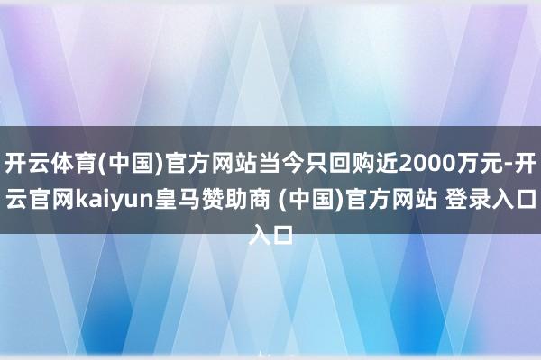 开云体育(中国)官方网站当今只回购近2000万元-开云官网kaiyun皇马赞助商 (中国)官方网站 登录入口