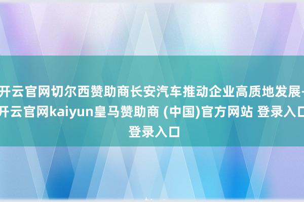 开云官网切尔西赞助商长安汽车推动企业高质地发展-开云官网kaiyun皇马赞助商 (中国)官方网站 登录入口