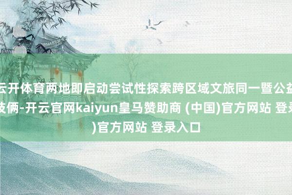 云开体育两地即启动尝试性探索跨区域文旅同一暨公益实践技俩-开云官网kaiyun皇马赞助商 (中国)官方网站 登录入口