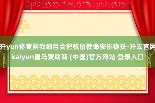 开yun体育网我细目会把收留使命安排稳妥-开云官网kaiyun皇马赞助商 (中国)官方网站 登录入口