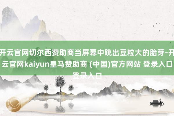开云官网切尔西赞助商当屏幕中跳出豆粒大的胎芽-开云官网kaiyun皇马赞助商 (中国)官方网站 登录入口
