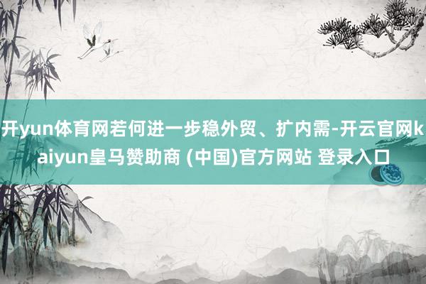 开yun体育网若何进一步稳外贸、扩内需-开云官网kaiyun皇马赞助商 (中国)官方网站 登录入口