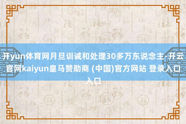 开yun体育网月旦训诫和处理30多万东说念主-开云官网kaiyun皇马赞助商 (中国)官方网站 登录入口