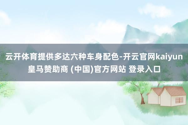 云开体育提供多达六种车身配色-开云官网kaiyun皇马赞助商 (中国)官方网站 登录入口