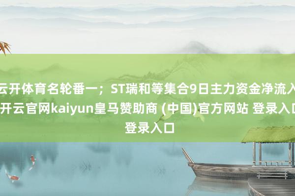 云开体育名轮番一；ST瑞和等集合9日主力资金净流入-开云官网kaiyun皇马赞助商 (中国)官方网站 登录入口