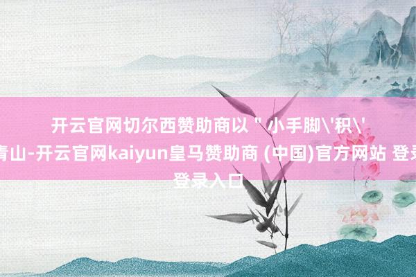 开云官网切尔西赞助商以＂小手脚'积'绿水青山-开云官网kaiyun皇马赞助商 (中国)官方网站 登录入口