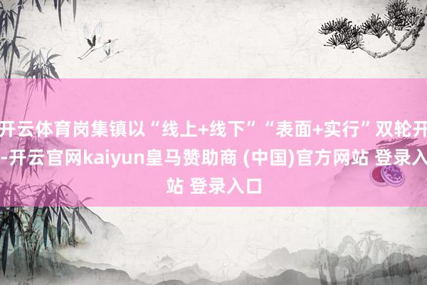 开云体育岗集镇以“线上+线下”“表面+实行”双轮开动-开云官网kaiyun皇马赞助商 (中国)官方网站 登录入口