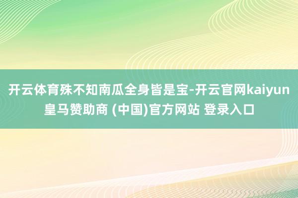 开云体育殊不知南瓜全身皆是宝-开云官网kaiyun皇马赞助商 (中国)官方网站 登录入口