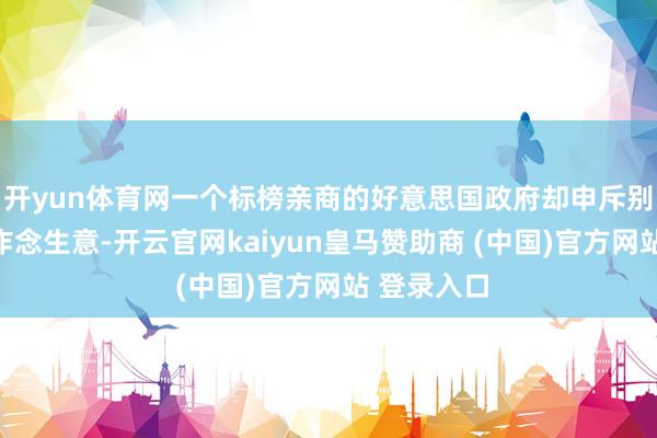 开yun体育网一个标榜亲商的好意思国政府却申斥别东说念主作念生意-开云官网kaiyun皇马赞助商 (中国)官方网站 登录入口