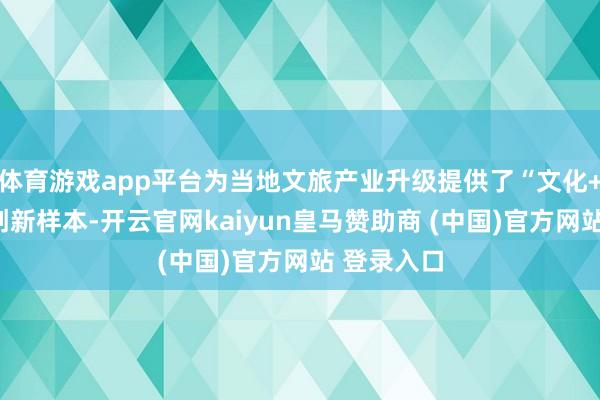 体育游戏app平台为当地文旅产业升级提供了“文化+数字”的创新样本-开云官网kaiyun皇马赞助商 (中国)官方网站 登录入口