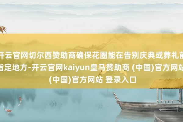 开云官网切尔西赞助商确保花圈能在告别庆典或葬礼前准时投递指定地方-开云官网kaiyun皇马赞助商 (中国)官方网站 登录入口