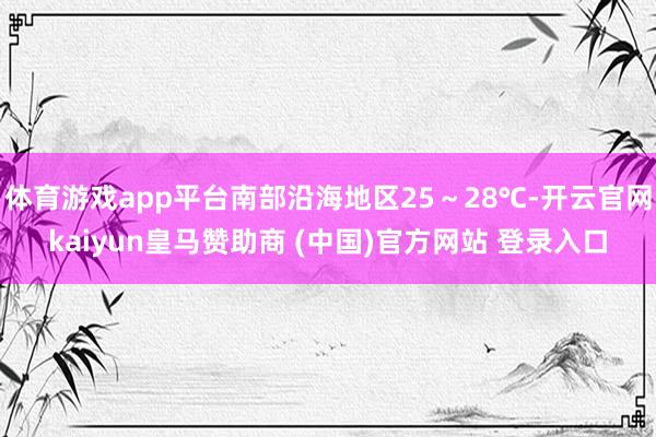 体育游戏app平台南部沿海地区25～28℃-开云官网kaiyun皇马赞助商 (中国)官方网站 登录入口