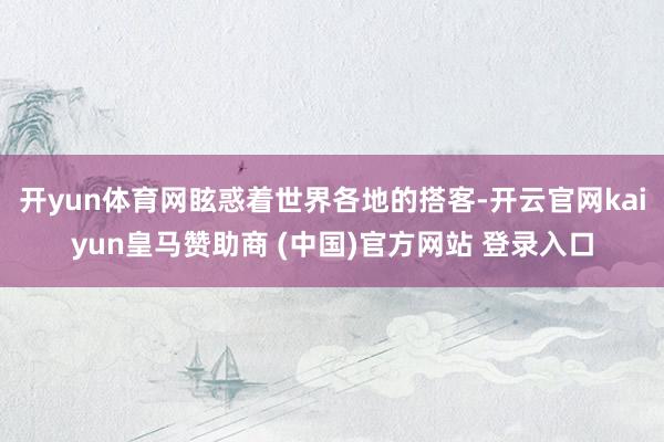 开yun体育网眩惑着世界各地的搭客-开云官网kaiyun皇马赞助商 (中国)官方网站 登录入口