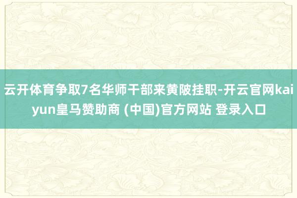 云开体育争取7名华师干部来黄陂挂职-开云官网kaiyun皇马赞助商 (中国)官方网站 登录入口