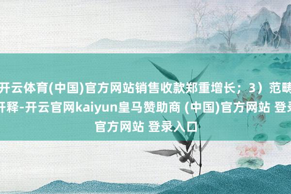 开云体育(中国)官方网站销售收款郑重增长；3）范畴效应开释-开云官网kaiyun皇马赞助商 (中国)官方网站 登录入口