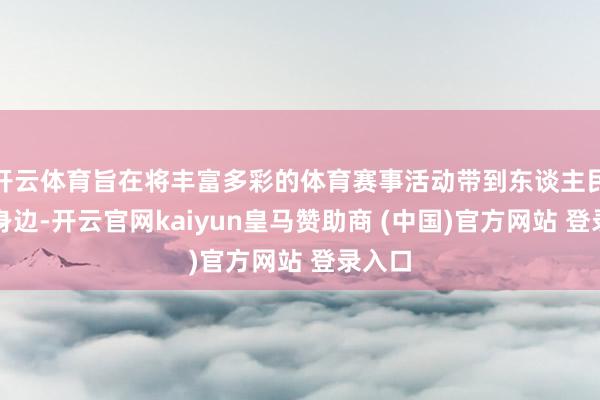 开云体育旨在将丰富多彩的体育赛事活动带到东谈主民公共身边-开云官网kaiyun皇马赞助商 (中国)官方网站 登录入口