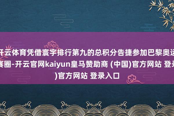 开云体育凭借寰宇排行第九的总积分告捷参加巴黎奥运会决赛圈-开云官网kaiyun皇马赞助商 (中国)官方网站 登录入口