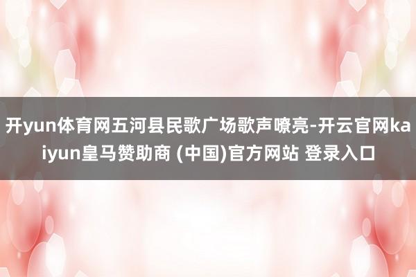 开yun体育网五河县民歌广场歌声嘹亮-开云官网kaiyun皇马赞助商 (中国)官方网站 登录入口
