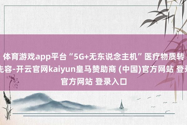 体育游戏app平台“5G+无东说念主机”医疗物质转运据先容-开云官网kaiyun皇马赞助商 (中国)官方网站 登录入口