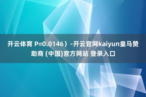开云体育 P=0.0146）-开云官网kaiyun皇马赞助商 (中国)官方网站 登录入口