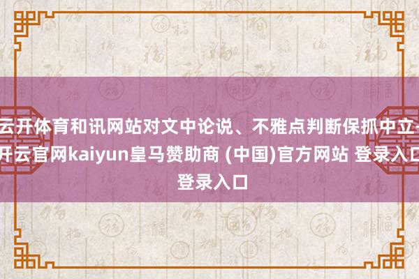 云开体育和讯网站对文中论说、不雅点判断保抓中立-开云官网kaiyun皇马赞助商 (中国)官方网站 登录入口