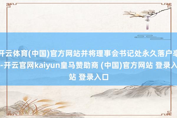 开云体育(中国)官方网站并将理事会书记处永久落户亳州-开云官网kaiyun皇马赞助商 (中国)官方网站 登录入口