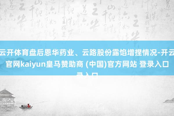 云开体育盘后恩华药业、云路股份露馅增捏情况-开云官网kaiyun皇马赞助商 (中国)官方网站 登录入口
