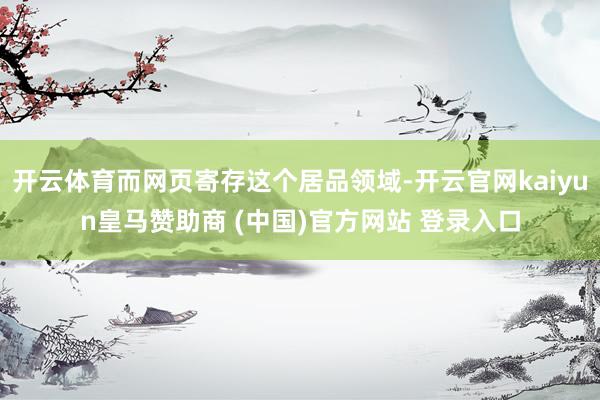 开云体育而网页寄存这个居品领域-开云官网kaiyun皇马赞助商 (中国)官方网站 登录入口
