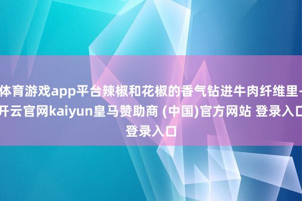 体育游戏app平台辣椒和花椒的香气钻进牛肉纤维里-开云官网kaiyun皇马赞助商 (中国)官方网站 登录入口