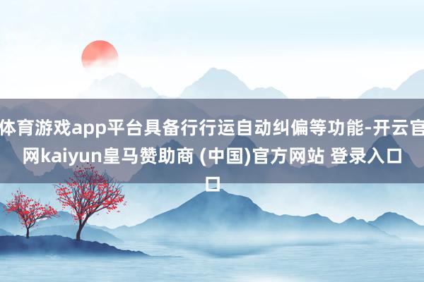 体育游戏app平台具备行行运自动纠偏等功能-开云官网kaiyun皇马赞助商 (中国)官方网站 登录入口