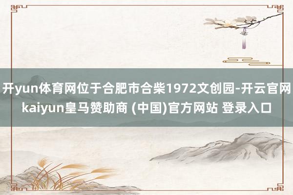 开yun体育网位于合肥市合柴1972文创园-开云官网kaiyun皇马赞助商 (中国)官方网站 登录入口