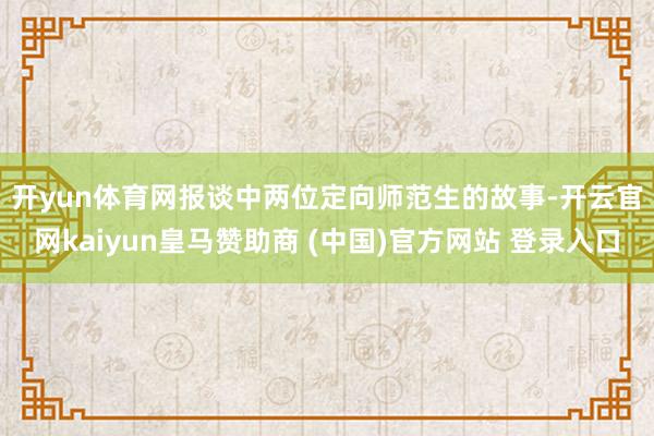 开yun体育网　　报谈中两位定向师范生的故事-开云官网kaiyun皇马赞助商 (中国)官方网站 登录入口