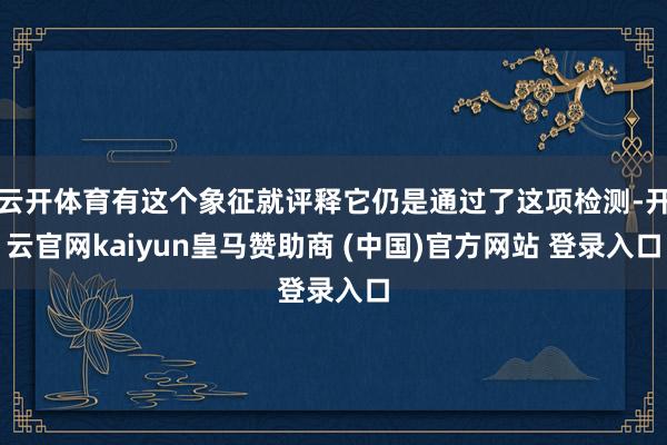 云开体育有这个象征就评释它仍是通过了这项检测-开云官网kaiyun皇马赞助商 (中国)官方网站 登录入口