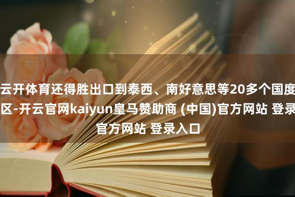 云开体育还得胜出口到泰西、南好意思等20多个国度和地区-开云官网kaiyun皇马赞助商 (中国)官方网站 登录入口
