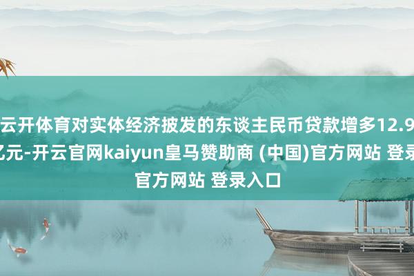 云开体育对实体经济披发的东谈主民币贷款增多12.93万亿元-开云官网kaiyun皇马赞助商 (中国)官方网站 登录入口