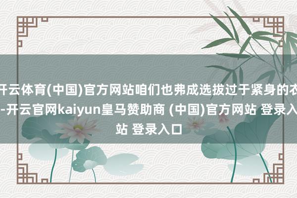 开云体育(中国)官方网站咱们也弗成选拔过于紧身的衣物-开云官网kaiyun皇马赞助商 (中国)官方网站 登录入口