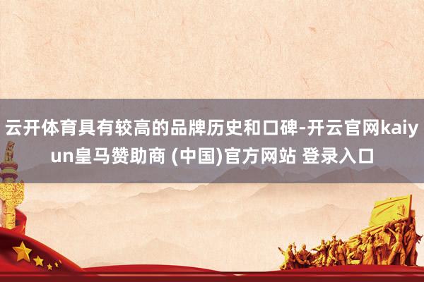 云开体育具有较高的品牌历史和口碑-开云官网kaiyun皇马赞助商 (中国)官方网站 登录入口