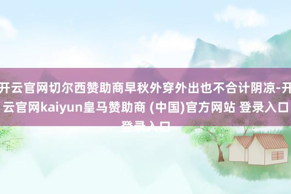 开云官网切尔西赞助商早秋外穿外出也不合计阴凉-开云官网kaiyun皇马赞助商 (中国)官方网站 登录入口