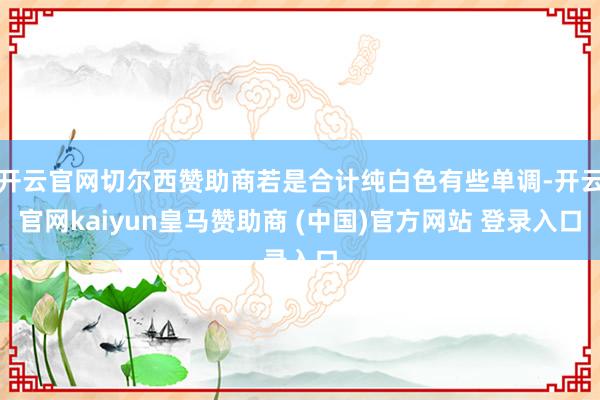 开云官网切尔西赞助商若是合计纯白色有些单调-开云官网kaiyun皇马赞助商 (中国)官方网站 登录入口