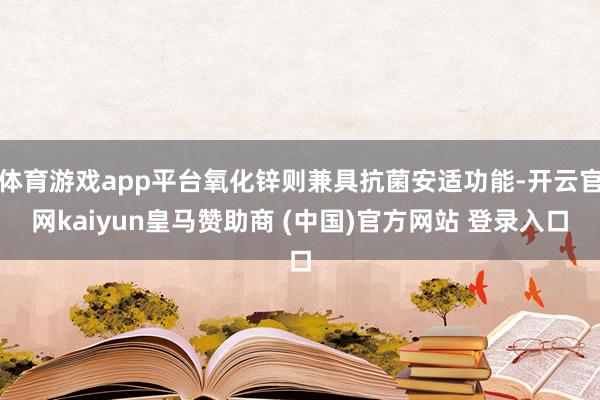 体育游戏app平台氧化锌则兼具抗菌安适功能-开云官网kaiyun皇马赞助商 (中国)官方网站 登录入口