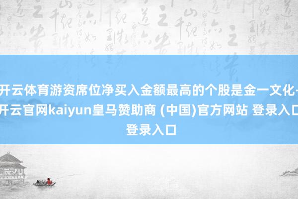 开云体育游资席位净买入金额最高的个股是金一文化-开云官网kaiyun皇马赞助商 (中国)官方网站 登录入口