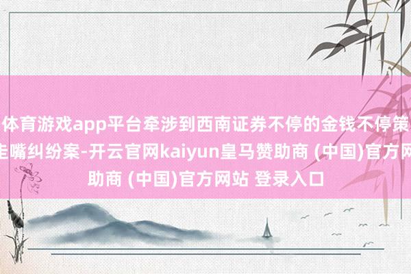 体育游戏app平台牵涉到西南证券不停的金钱不停策画所涉债券走嘴纠纷案-开云官网kaiyun皇马赞助商 (中国)官方网站 登录入口